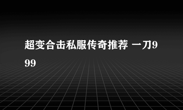 超变合击私服传奇推荐 一刀999