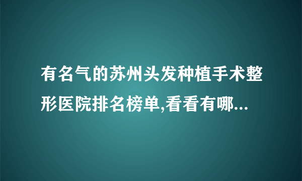 有名气的苏州头发种植手术整形医院排名榜单,看看有哪些医院上榜?