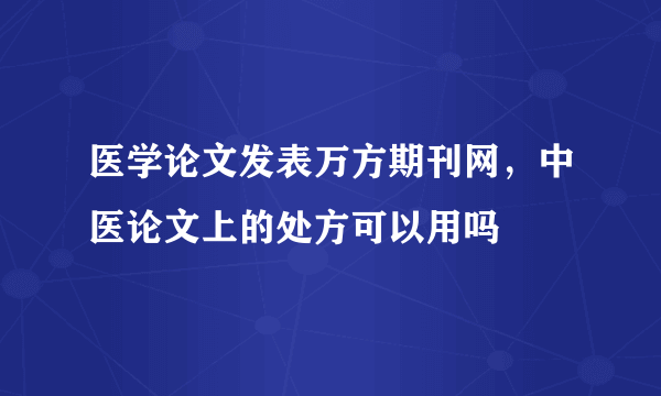 医学论文发表万方期刊网，中医论文上的处方可以用吗