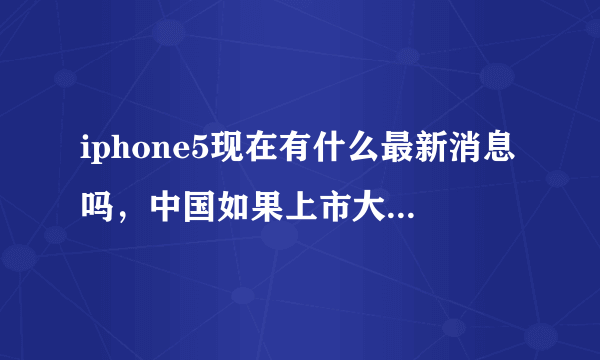 iphone5现在有什么最新消息吗，中国如果上市大概会是多少钱，机子本身有什么改动，网上的那种流言才是真的