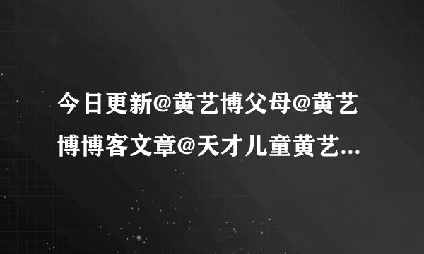 今日更新@黄艺博父母@黄艺博博客文章@天才儿童黄艺博资料 视频