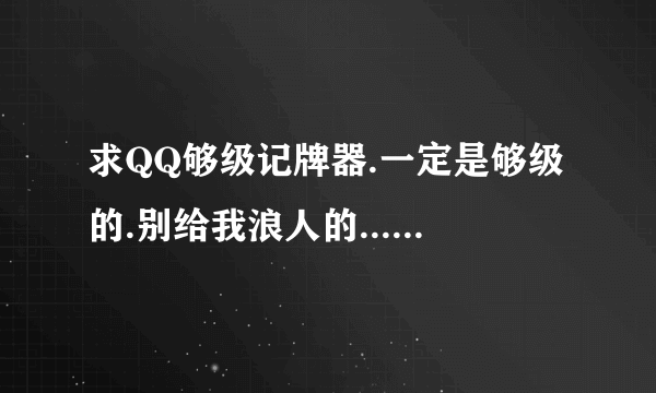 求QQ够级记牌器.一定是够级的.别给我浪人的... 不好用.发别的谢谢QQ；642069571