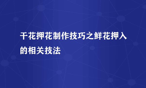 干花押花制作技巧之鲜花押入的相关技法