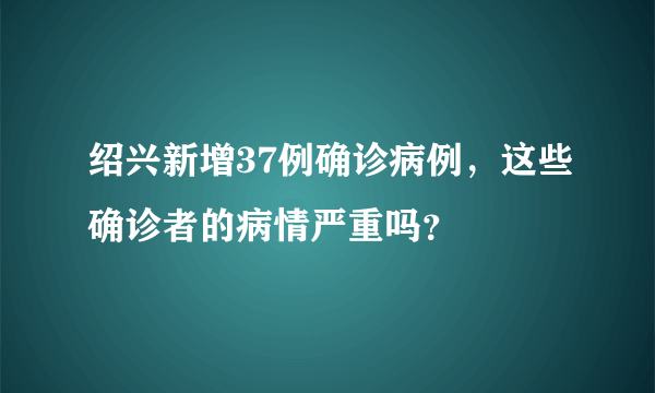 绍兴新增37例确诊病例，这些确诊者的病情严重吗？