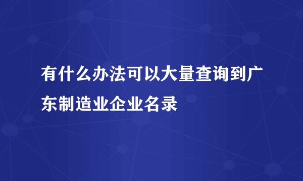 有什么办法可以大量查询到广东制造业企业名录