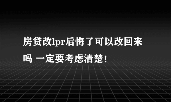 房贷改lpr后悔了可以改回来吗 一定要考虑清楚！