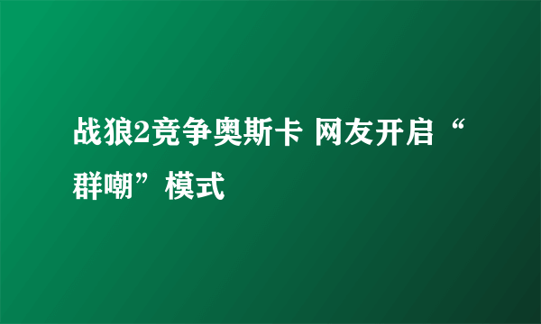 战狼2竞争奥斯卡 网友开启“群嘲”模式