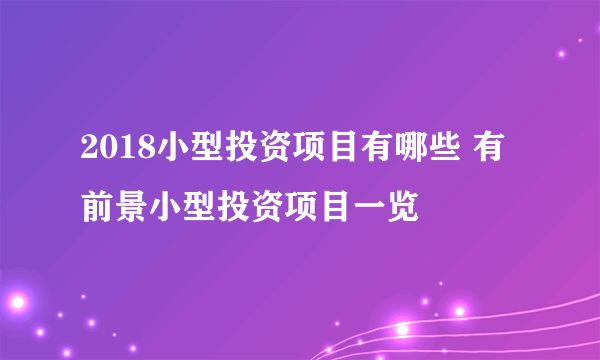 2018小型投资项目有哪些 有前景小型投资项目一览