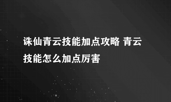 诛仙青云技能加点攻略 青云技能怎么加点厉害