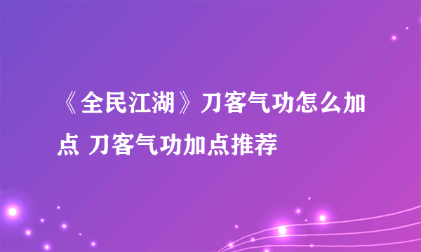 《全民江湖》刀客气功怎么加点 刀客气功加点推荐