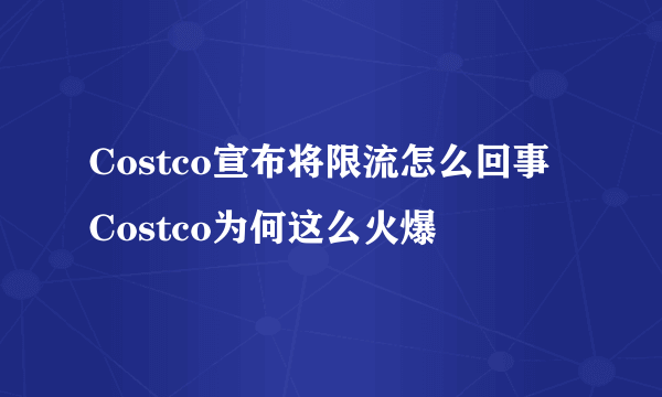 Costco宣布将限流怎么回事 Costco为何这么火爆