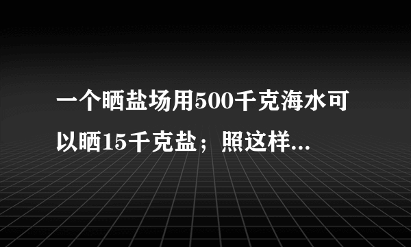 一个晒盐场用500千克海水可以晒15千克盐；照这样的计算，用24吨海水可以晒多少吨盐？（用比例方法解答）