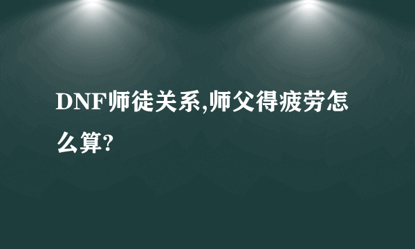 DNF师徒关系,师父得疲劳怎么算?