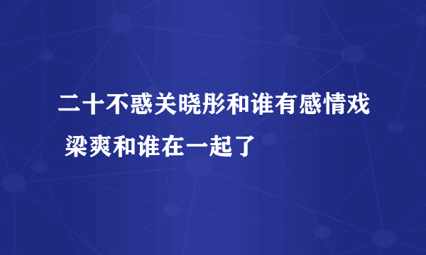 二十不惑关晓彤和谁有感情戏 梁爽和谁在一起了