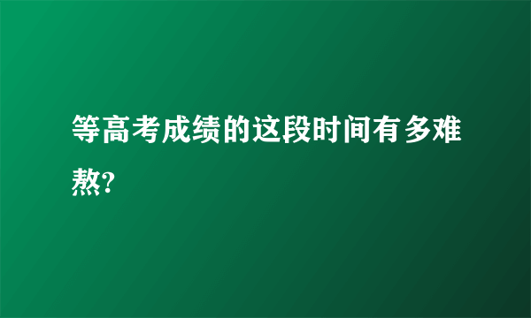 等高考成绩的这段时间有多难熬?