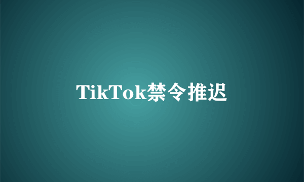 TikTok禁令推迟