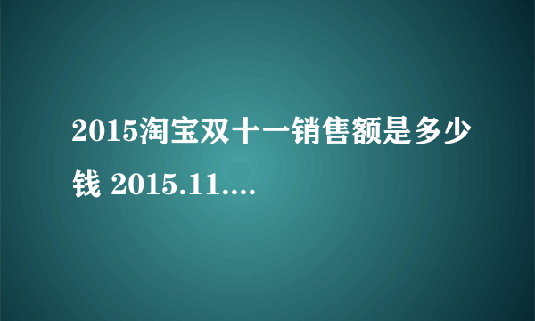 2015淘宝双十一销售额是多少钱 2015.11.11交易额汇总