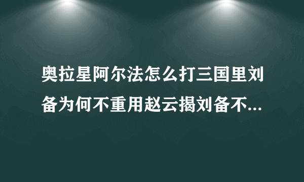 奥拉星阿尔法怎么打三国里刘备为何不重用赵云揭刘备不重用赵云根本原因