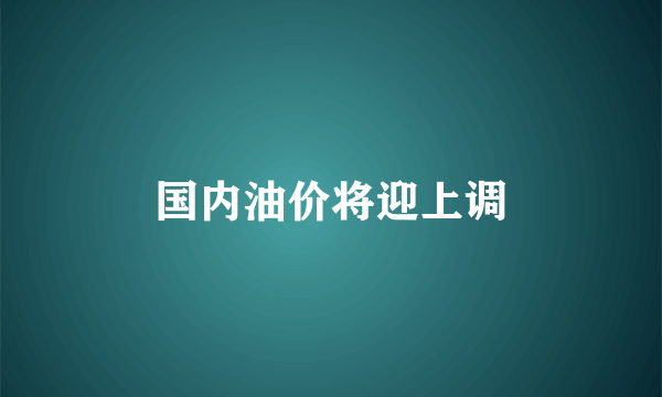 国内油价将迎上调