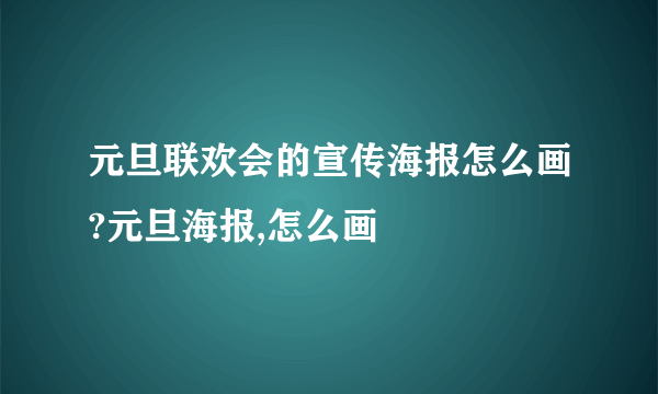 元旦联欢会的宣传海报怎么画?元旦海报,怎么画