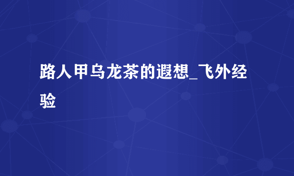 路人甲乌龙茶的遐想_飞外经验