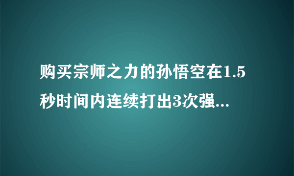 购买宗师之力的孙悟空在1.5秒时间内连续打出3次强化普攻，装备的强击效果一共触发了几次