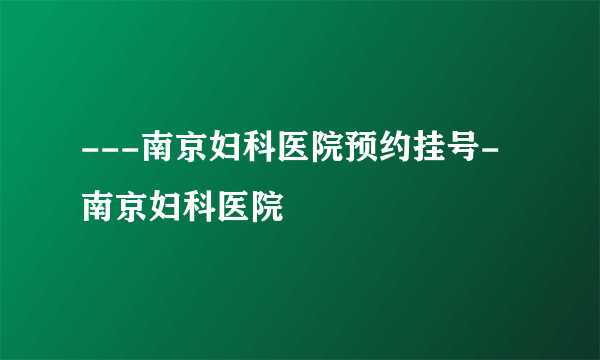 ---南京妇科医院预约挂号-南京妇科医院