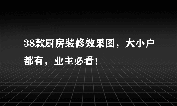 38款厨房装修效果图，大小户都有，业主必看！