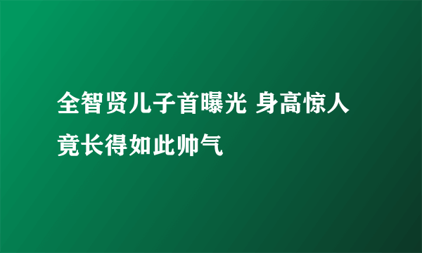 全智贤儿子首曝光 身高惊人竟长得如此帅气