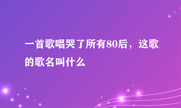 一首歌唱哭了所有80后，这歌的歌名叫什么