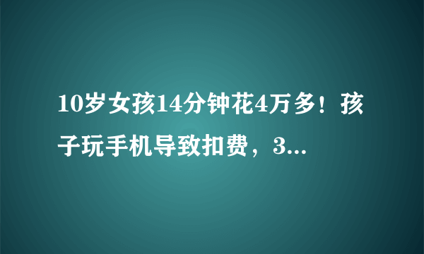 10岁女孩14分钟花4万多！孩子玩手机导致扣费，3个方法家长要牢记