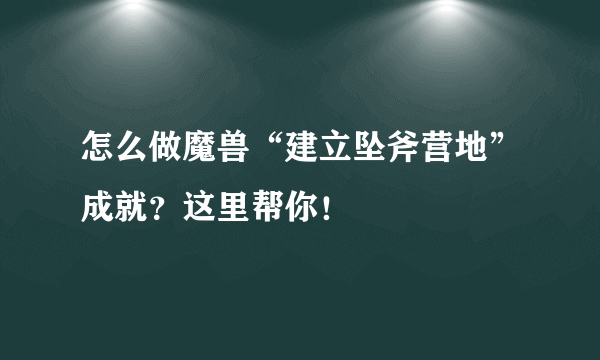 怎么做魔兽“建立坠斧营地”成就？这里帮你！