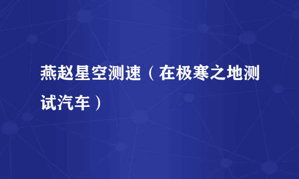 燕赵星空测速（在极寒之地测试汽车）