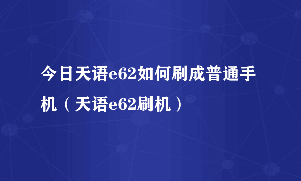 今日天语e62如何刷成普通手机（天语e62刷机）