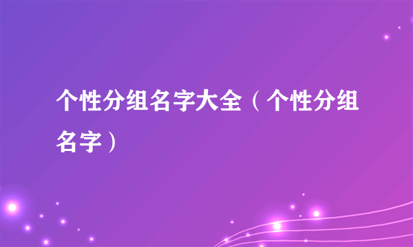 个性分组名字大全（个性分组名字）