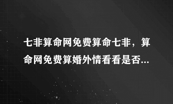 七非算命网免费算命七非，算命网免费算婚外情看看是否还和他有缘