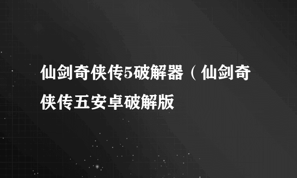 仙剑奇侠传5破解器（仙剑奇侠传五安卓破解版