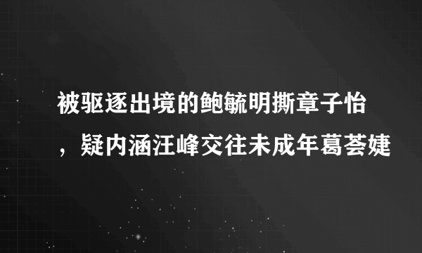 被驱逐出境的鲍毓明撕章子怡，疑内涵汪峰交往未成年葛荟婕