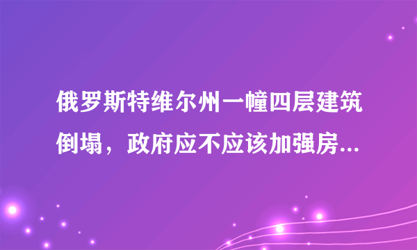 俄罗斯特维尔州一幢四层建筑倒塌，政府应不应该加强房屋监管？