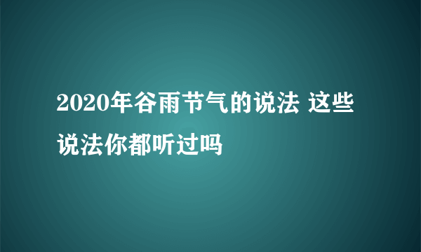 2020年谷雨节气的说法 这些说法你都听过吗