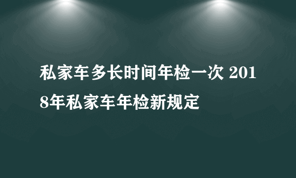 私家车多长时间年检一次 2018年私家车年检新规定