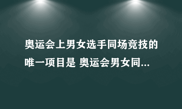 奥运会上男女选手同场竞技的唯一项目是 奥运会男女同场竞技的项目