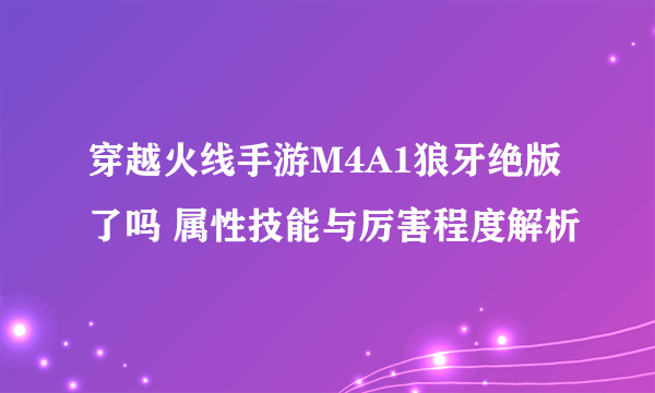 穿越火线手游M4A1狼牙绝版了吗 属性技能与厉害程度解析