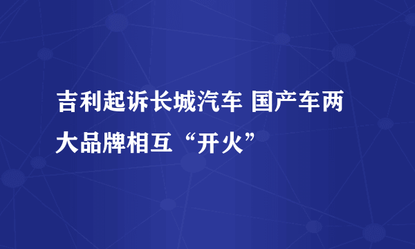 吉利起诉长城汽车 国产车两大品牌相互“开火”