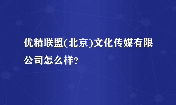 优精联盟(北京)文化传媒有限公司怎么样？