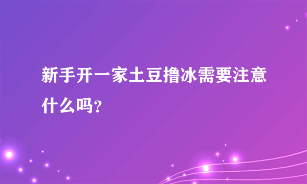 新手开一家土豆撸冰需要注意什么吗？