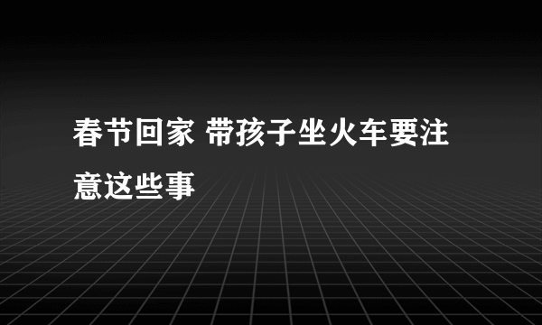 春节回家 带孩子坐火车要注意这些事