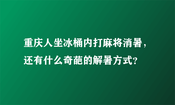 重庆人坐冰桶内打麻将消暑，还有什么奇葩的解暑方式？