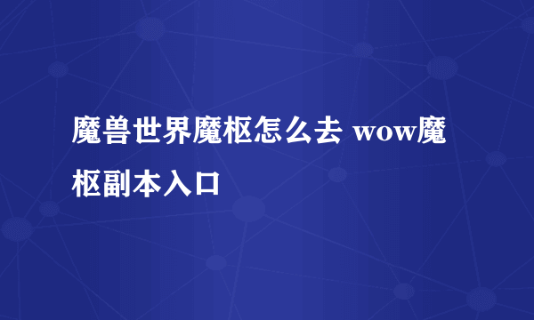 魔兽世界魔枢怎么去 wow魔枢副本入口