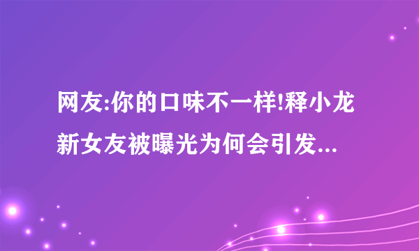 网友:你的口味不一样!释小龙新女友被曝光为何会引发网友这样的调侃？